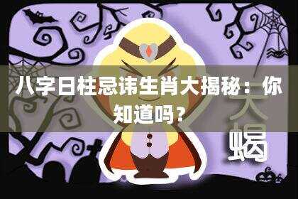 八字日柱忌讳生肖大揭秘：你知道吗？