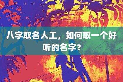 八字取名人工，如何取一个好听的名字？
