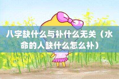 八字缺什么与补什么无关（水命的人缺什么怎么补）