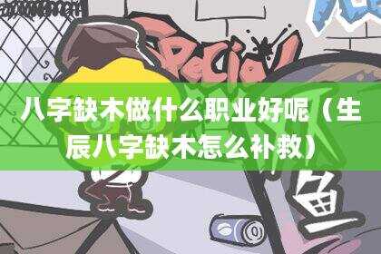 八字缺木做什么职业好呢（生辰八字缺木怎么补救）