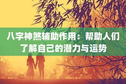 八字神煞辅助作用：帮助人们了解自己的潜力与运势