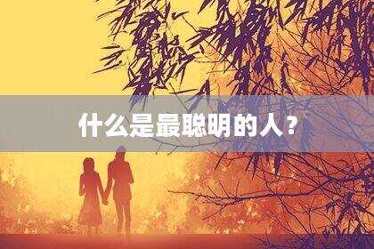 什么是最聪明的人？