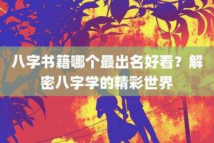 八字书籍哪个最出名好看？解密八字学的精彩世界