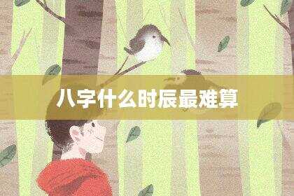 八字什么时辰最难算