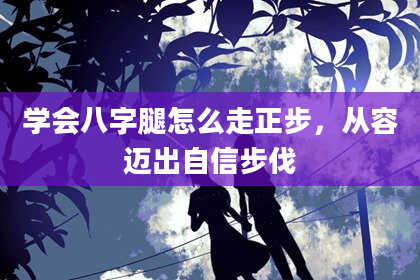 学会八字腿怎么走正步，从容迈出自信步伐