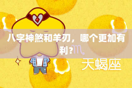 八字神煞和羊刃，哪个更加有利？
