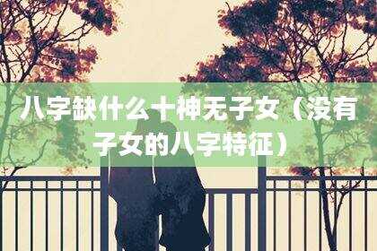 八字缺什么十神无子女（没有子女的八字特征）