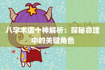 八字术语十神解析：探秘命理中的关键角色