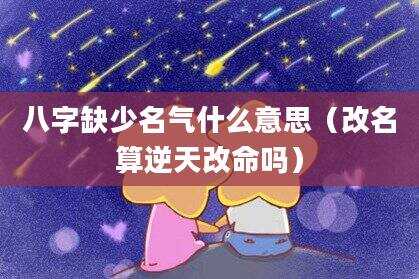 八字缺少名气什么意思（改名算逆天改命吗）