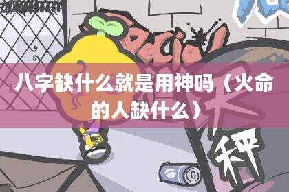 八字缺什么就是用神吗（火命的人缺什么）