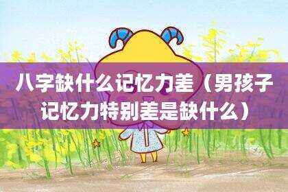 八字缺什么记忆力差（男孩子记忆力特别差是缺什么）