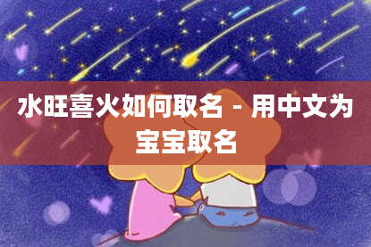 水旺喜火如何取名 - 用中文为宝宝取名