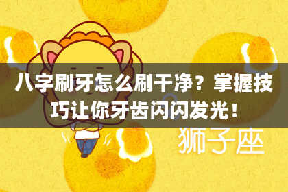 八字刷牙怎么刷干净？掌握技巧让你牙齿闪闪发光！