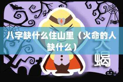 八字缺什么住山里（火命的人缺什么）