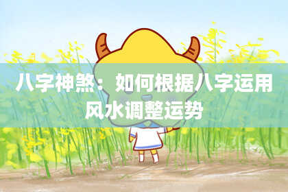 八字神煞：如何根据八字运用风水调整运势