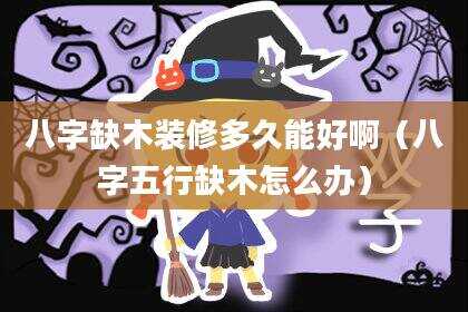 八字缺木装修多久能好啊（八字五行缺木怎么办）