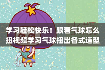 学习轻松快乐！跟着气球怎么扭视频学习气球扭出各式造型