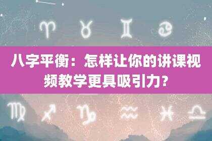 八字平衡：怎样让你的讲课视频教学更具吸引力？