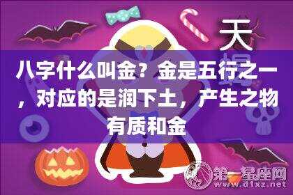 八字什么叫金？金是五行之一，对应的是润下土，产生之物有质和金