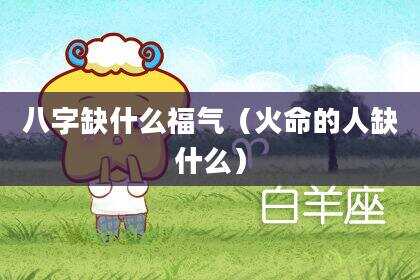 八字缺什么福气（火命的人缺什么）
