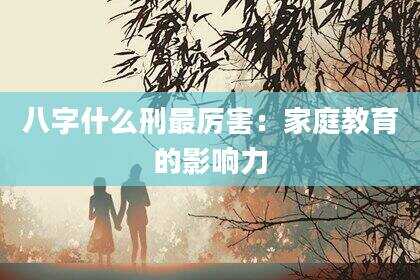 八字什么刑最厉害：家庭教育的影响力