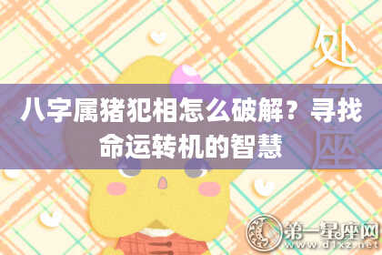 八字属猪犯相怎么破解？寻找命运转机的智慧