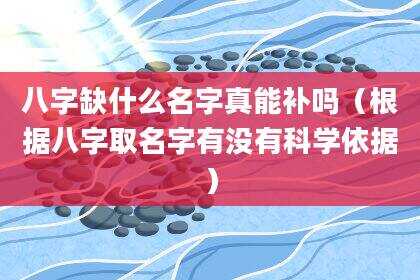 八字缺什么名字真能补吗（根据八字取名字有没有科学依据）