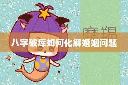 八字破库如何化解婚姻问题