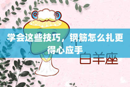 学会这些技巧，钢筋怎么扎更得心应手