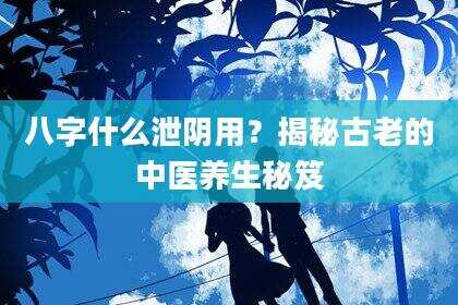 八字什么泄阴用？揭秘古老的中医养生秘笈