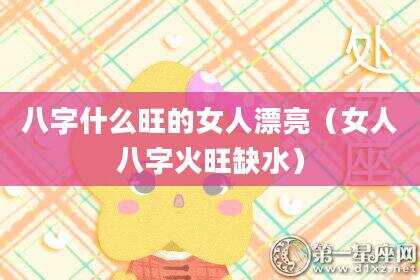 八字什么旺的女人漂亮（女人八字火旺缺水）
