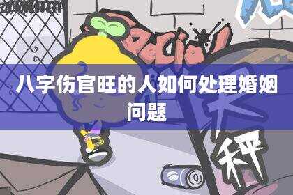 八字伤官旺的人如何处理婚姻问题