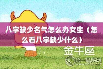 八字缺少名气怎么办女生（怎么看八字缺少什么）