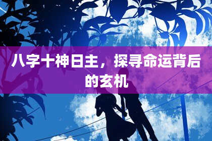 八字十神日主，探寻命运背后的玄机
