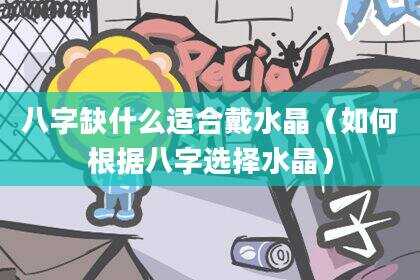 八字缺什么适合戴水晶（如何根据八字选择水晶）