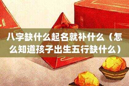 八字缺什么起名就补什么（怎么知道孩子出生五行缺什么）