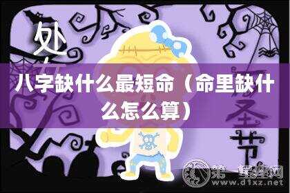 八字缺什么最短命（命里缺什么怎么算）