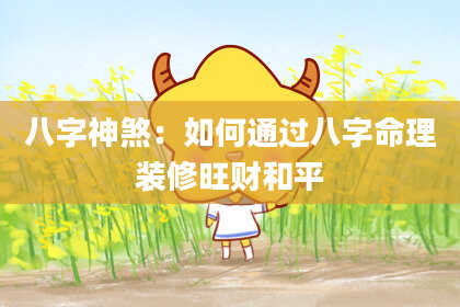 八字神煞：如何通过八字命理装修旺财和平
