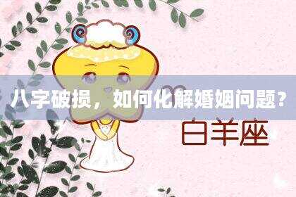 八字破损，如何化解婚姻问题？