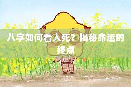 八字如何看人死？揭秘命运的终点