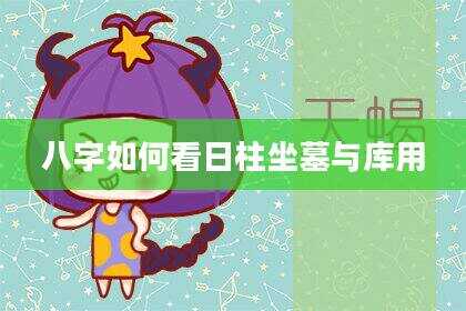 八字如何看日柱坐墓与库用