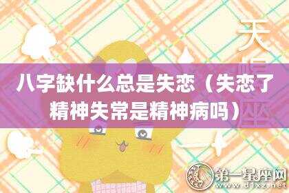 八字缺什么总是失恋（失恋了精神失常是精神病吗）