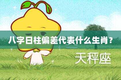 八字日柱偏差代表什么生肖？