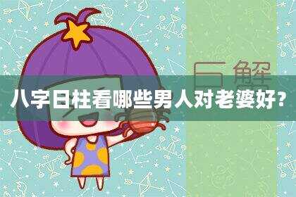 八字日柱看哪些男人对老婆好？