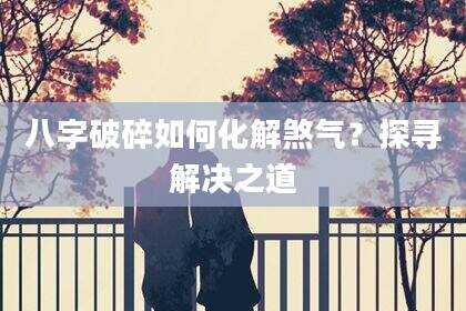八字破碎如何化解煞气？探寻解决之道