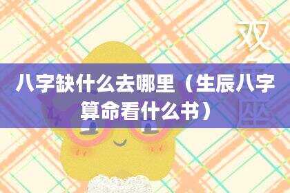 八字缺什么去哪里（生辰八字算命看什么书）