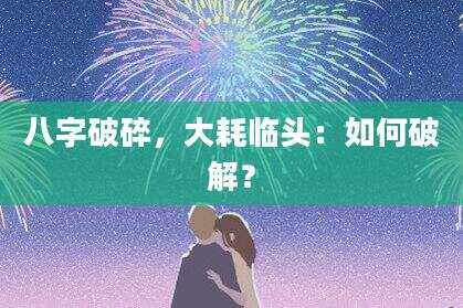 八字破碎，大耗临头：如何破解？