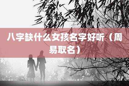 八字缺什么女孩名字好听（周易取名）